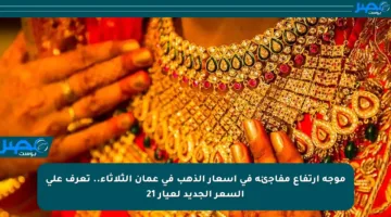 موجة ارتفاع مفاجئة في أسعار الذهب في عمان الثلاثاء.. تعرف على السعر الجديد لعيار 21